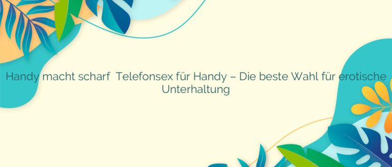 Handy macht scharf ⭐️ Telefonsex für Handy – Die beste Wahl für erotische Unterhaltung