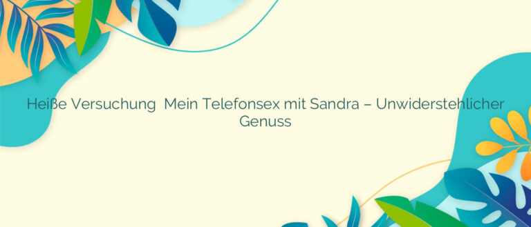Heiße Versuchung ❤️ Mein Telefonsex mit Sandra – Unwiderstehlicher Genuss