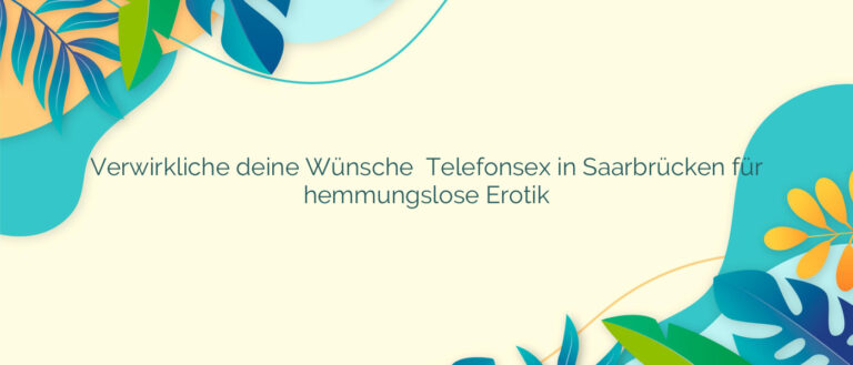 Verwirkliche deine Wünsche ❤️ Telefonsex in Saarbrücken für hemmungslose Erotik